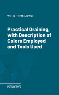 Practical Graining, with Description of Colors Employed and Tools Used - William Edmund Wall - ebook