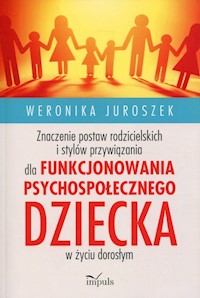 Znaczenie postaw rodzicielskich i stylów przywiązania dla funkcjonowania psychospołecznego dziecka w życiu dorosłym - Juroszek Weronika - książka