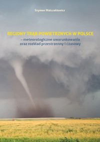 Regiony trąb powietrznych w Polsce - meteorologiczne uwarunkowania oraz rozkład przestrzenny i czasowy - Walczakiewicz Szymon - książka