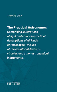 The Practical Astronomerof Rosse's large telescopes, and other topics connected with astronomy - Thomas Dick - ebook