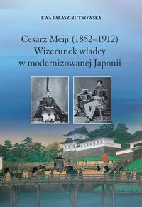 Cesarz Meiji (1852-1912) Wizerunek władcy w modernizowanej Japonii w setną rocznicę śmierci cesarza - Pałasz-Rutkowska Ewa - książka