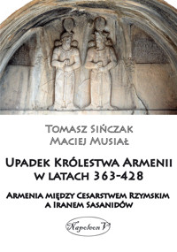 Upadek Królestwa Armenii w latach 363-428. Armenia między Cesarstwem Rzymskim a Iranem Sasanidów - Maciej Musiał, Tomasz Sińczak - ebook