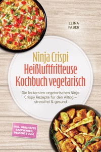 Ninja Crispi Heißluftfritteuse Kochbuch vegetarisch: Die leckersten vegetarischen Ninja Crispy Rezepte für den Alltag – stressfrei & gesund – inkl. herzhafte Backwaren, Desserts uvm. - Elina Faber - ebook