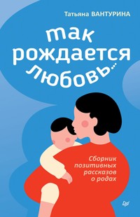 Так рождается любовь... Сборник позитивных рассказов о родах - Татьяна Вантурина - ebook