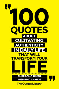 100 Quotes About Cultivating Authenticity In Daily Life That Will Transform Your Life - Embracing Truth, Inspiring Change - The Quotes Library - ebook