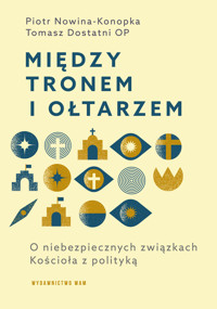 Między tronem i ołtarzem. O niebezpiecznych związkach Kościoła z polityką - Piotr Nowina-Konopka, Tomasz Dostatni OP - książka