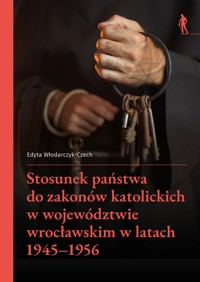 Stosunek państwa do zakonów katolickich w województwie wrocławskim w latach 1945–1956 - Edyta Włodarczyk-Czech - książka