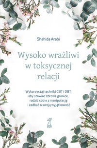 Wysoko wrażliwi w toksycznej relacji. Wykorzystaj techniki CBT i DBT, aby stawiać granice, radzić sobie z manipulacją i zadbać o swoją wyjątkowość - Shahida Arabi - ebook