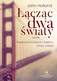 Łącząc dwa światy. Nauka komunikacji z bliskimi, którzy odeszli - John Holland - ebook