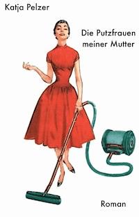 Die Putzfrauen meiner Mutter - Katja Pelzer - ebook
