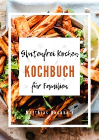 Glutenfrei Kochen - Kochbuch für Familien - Matthias Buchholz - ebook