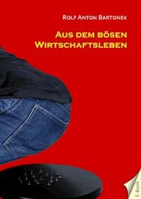Aus dem bösen Wirtschaftsleben - Rolf Anton Bartonek - ebook