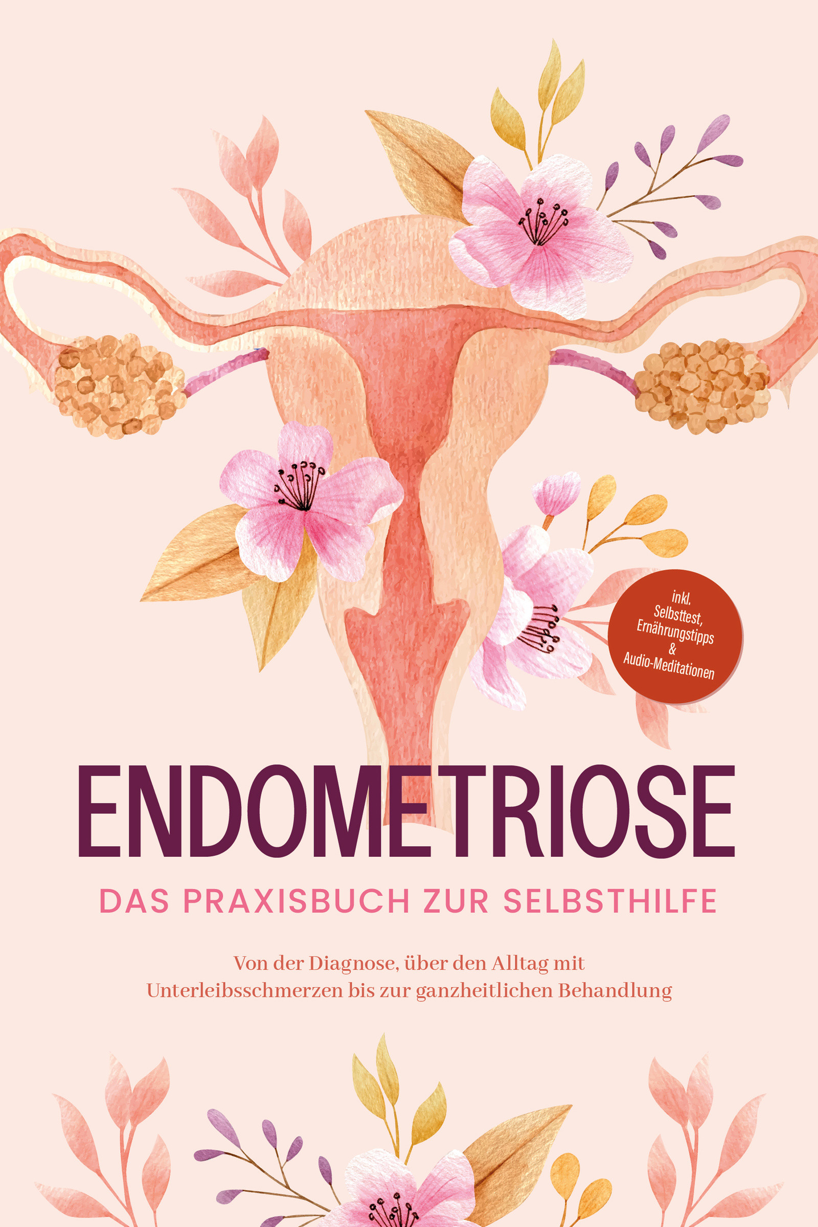 Endometriose - Das Praxisbuch zur Selbsthilfe: Von der Diagnose, über den Alltag mit Unterleibsschmerzen bis zur ganzheitlichen Behandlung - inkl. ...