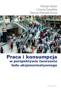 Praca i konsumpcja w perspektywie tworzenia ładu aksjonormatywnego - Bylok Felicjan, Swadźba Urszula, Walcak-Duraj Danuta - książka