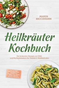 Heilkräuter Kochbuch: Die leckersten Rezepte mit Wild- und Küchenkräutern für Vitalität & Wohlbefinden – inkl. 30-Tage-Ernährungsplan, Vorräten & Hausmitteln, Soßen & Pesti, Broten, Drinks & Desserts - Maren Brockmann - ebook