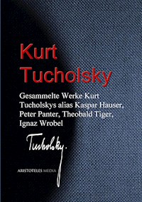 Gesammelte Werke Kurt Tucholskys alias Kaspar Hauser, Peter Panter, Theobald Tiger, Ignaz Wrobel - Kurt Tucholsky - ebook
