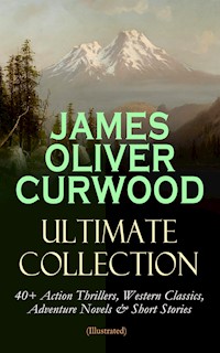 JAMES OLIVER CURWOOD Ultimate Collection: 40+ Action Thrillers, Western Classics, Adventure Novels & Short Stories (Illustrated) - James Oliver Curwood - ebook