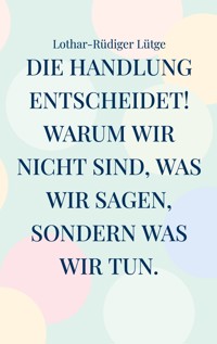 Die Handlung entscheidet. Warum wir nicht sind, was wir sagen, sondern was wir tun. - Lothar-Rüdiger Lütge - ebook