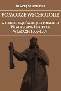 Pomorze Wschodnie w okresie rządów księcia polskiego Władysława Łokietka w latach 1306-1309 - Błażej Śliwiński - książka
