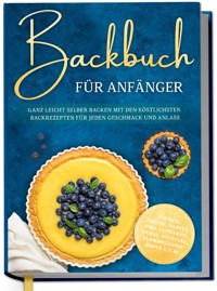 Backbuch für Anfänger: Ganz leicht selber backen mit den köstlichsten Backrezepten für jeden Geschmack und Anlass - Kuchen, Torten, Tartes, Pies, Cupcakes, Kekse, Soufflés, Flammkuchen, Brote u.v.m. - Claudia Lehmhuis - ebook