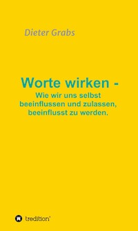 Worte wirken - Wie wir uns selbst beeinflussen und zulassen, beeinflusst zu werden. - Dieter Grabs - ebook