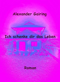 Ich schenke dir das Leben - Alexander Gairing - ebook
