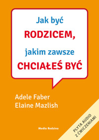 Jak być rodzicem, jakim zawsze chciałeś być - Adele Faber, Elaine Mazlish - książka