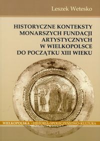 Historyczne konteksty monarszych fundacji artystycznych w Wielkopolsce do początku XIII wieku - Wetesko Leszek - książka