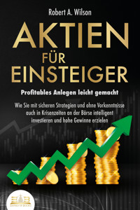 AKTIEN FÜR EINSTEIGER - Profitables Anlegen leicht gemacht: Wie Sie mit sicheren Strategien und ohne Vorkenntnisse auch in Krisenzeiten an der Börse intelligent investieren und hohe Gewinne erzielen - Robert A. Wilson - ebook
