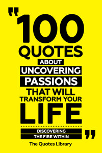 100 Quotes About Uncovering Passions That Will Transform Your Life - Discovering The Fire Within - The Quotes Library - ebook
