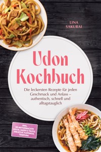 Udon Kochbuch: Die leckersten Rezepte für jeden Geschmack und Anlass – authentisch, schnell und alltagstauglich – inkl. selbstgemachte Udon, Dashi & Tsuyu, kreative Toppings, Tempura - Lina Sakurai - ebook