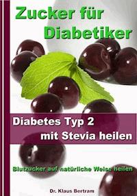 Zucker für Diabetiker - Diabetes Typ 2 mit Stevia heilen - Blutzucker auf natürliche Weise senken - Dr. Klaus Bertram - ebook
