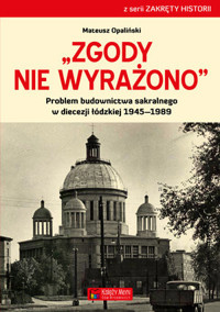Zgody nie wyrażono. Problem budownictwa sakralnego w diecezji łódzkiej 1945–1989 - Mateusz Opaliński - książka