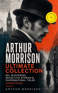 ARTHUR MORRISON Ultimate Collection: 80+ Mysteries, Detective Stories & Supernatural Tales (Annotated) - Arthur Morrison - ebook