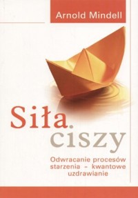 Siła ciszy. Odwracanie procesów starzenia - kwantowe uzdrawianie - Arnold Mindell - książka