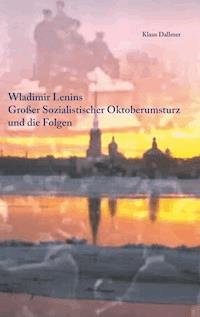 Wladimir Lenins Großer Sozialistischer Oktoberumsturz und die Folgen - Klaus Dallmer - ebook