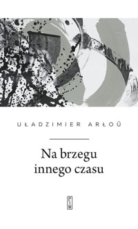 Na brzegu innego czasu - Uładzimier Arłoŭ - ebook + książka