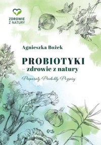 Probiotyki - zdrowie z natury. Preparaty, produkty, przepisy - Agnieszka Bożek - książka