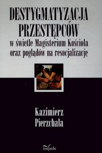 Destygmatyzacja przestępców w świetle Magisterium Kościoła oraz poglądów na resocjalizację - Pierzchała Kazimierz - książka