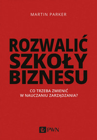 Rozwalić szkoły biznesu. Co trzeba zmienić w nauczaniu zarządzania? - Martin Parker - książka