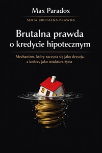 Brutalna prawda o kredycie hipotecznym - mechanizm, który zaczyna się jako decyzja, a kończy jako struktura życia - Max Paradox - ebook