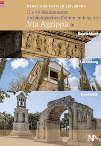 Die 40 bekanntesten archäologischen Stätten entlang der Via Agrippa in Deutschland, Luxemburg und Frankreich - Peggy Leiverkus - ebook