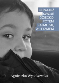 Odnajdź swoje dziecko, potem zajmij się autyzmem - Agnieszka Wysokowska - ebook + książka