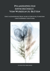Pflanzenwelten entschlüsselt: Von Wurzeln zu Blüten - Esther Hiltbrunner - ebook