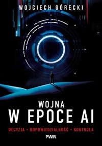 Wojna w epoce AI. Decyzja, odpowiedzialność, kontrola - Wojciech Górecki - książka