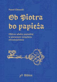 Od Piotra do papieża. Oblicze władzy papieskiej w pierwszym tysiącleciu chrześcijaństwa - Głowacki Paweł - ebook