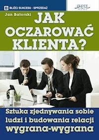 Jak oczarować klienta. Sztuka zjednywania sobie ludzi i budowania relacji wygrana-wygrana - Jan Batorski - ebook
