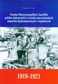 Granice Rzeczypospolitej i konflikt polsko-bolszewicki w świetle amerykańskich raportów dyplomatycznych i wojskowych - Cisek Janusz - książka