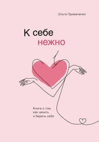 К себе нежно. Книга о том, как ценить и беречь себя - Ольга Примаченко - ebook