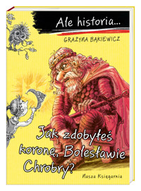 Ale historia… Jak zdobyłeś koronę, Bolesławie Chrobry? - Grażyna Bąkiewicz - książka